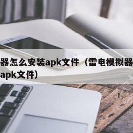 模拟器怎么安装apk文件（雷电模拟器怎么安装apk文件）