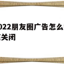2022朋友圈广告怎么彻底关闭(朋友圈里的广告怎么关闭)