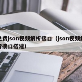 免费json视频解析接口（json视频解析接口搭建）