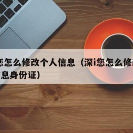 深i您怎么修改个人信息（深i您怎么修改个人信息身份证）