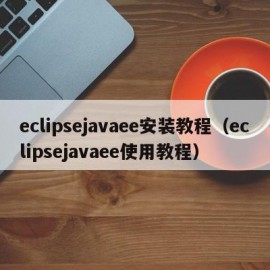 eclipsejavaee安装教程（eclipsejavaee使用教程）