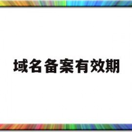 域名备案有效期(域名备案有效期是多久)