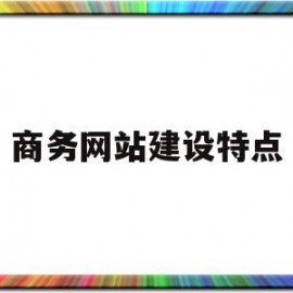 商务网站建设特点(简述一个商务网站的建设步骤)