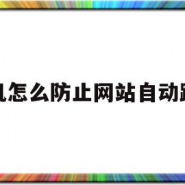 手机怎么防止网站自动跳转(手机怎么防止网站自动跳转软件)