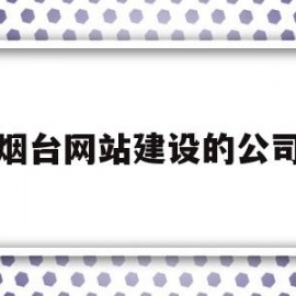 烟台网站建设的公司(烟台网站建设的公司有哪些)
