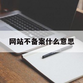 网站不备案什么意思(网站不备案什么意思呀)