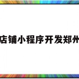 店铺小程序开发郑州(郑州小程序开发制作公司)