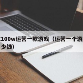给你100w运营一款游戏（运营一个游戏需要多少钱）