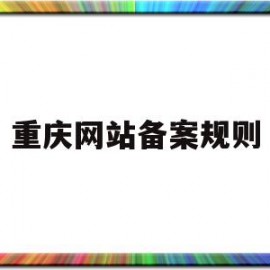 重庆网站备案规则(重庆市备案管理办法)