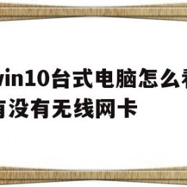 win10台式电脑怎么看有没有无线网卡(win10台式电脑怎么看有没有无线网卡驱动)