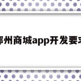 郑州商城app开发要求(郑州商城app开发要求多少钱)