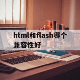 html和flash哪个兼容性好(html5和flash播放器有什么区别)