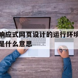 响应式网页设计的运行环境是什么意思(响应式网页的基本要求)