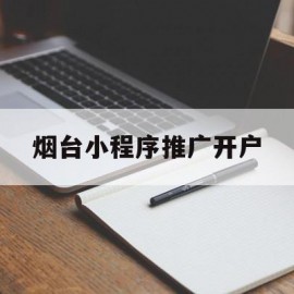 烟台小程序推广开户(烟台小程序分销商城开发)