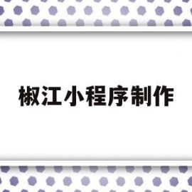 椒江小程序制作(椒江小程序制作人才招聘)