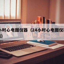 24小时心电图仪器（24小时心电图仪器多少钱）