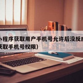 微信小程序获取用户手机号允许后没反应（小程序获取手机号权限）