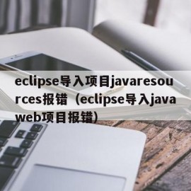 eclipse导入项目javaresources报错（eclipse导入javaweb项目报错）