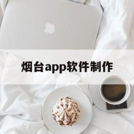 烟台app软件制作(烟台app开发公司哪家好)