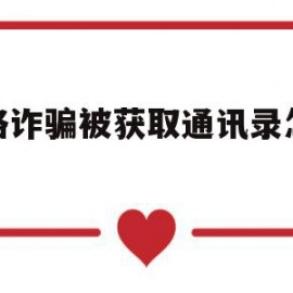 网络诈骗被获取通讯录怎么办(网络诈骗被盗取通讯录)