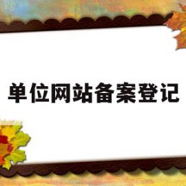 单位网站备案登记(网站备案单位名称是什么意思)
