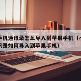 小米手机通讯录怎么导入到苹果手机（小米手机通讯录如何导入到苹果手机）