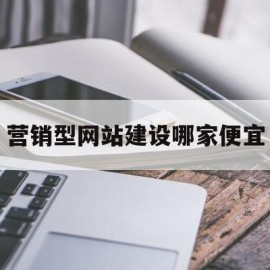营销型网站建设哪家便宜(营销型网站建设的步骤流程是什么)
