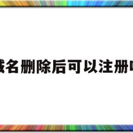 域名删除后可以注册吗(域名删除后可以注册吗安全吗)