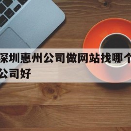 深圳惠州公司做网站找哪个公司好(深圳惠州公司做网站找哪个公司好一点)