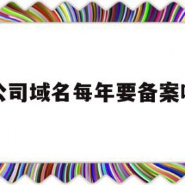 公司域名每年要备案吗(注册企业域名是每年都要交钱吗)