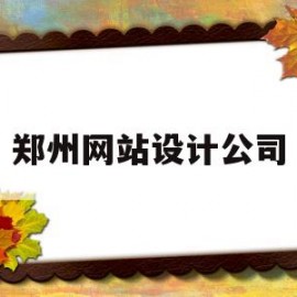郑州网站设计公司(郑州网站设计公司有哪些)