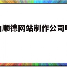 佛山顺德网站制作公司哪家好(佛山顺德网站制作公司哪家好点)