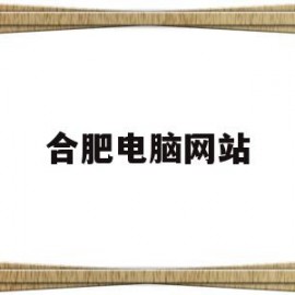 合肥电脑网站(合肥电脑商城在哪)