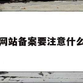 网站备案要注意什么(网站备案要注意什么事项)