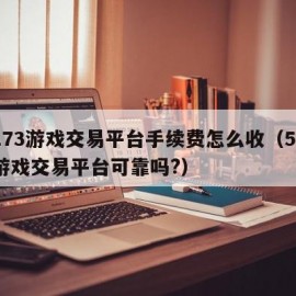 5173游戏交易平台手续费怎么收（5173游戏交易平台可靠吗?）