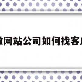 做网站公司如何找客户(做网站公司找意向客户)