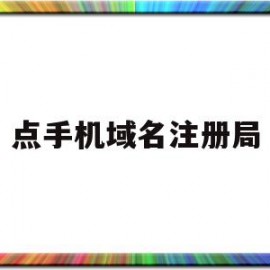 点手机域名注册局(手机域名注册局联系方式)