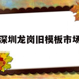 深圳龙岗旧模板市场(深圳龙岗旧模板市场地址)
