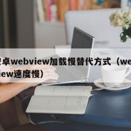 安卓webview加载慢替代方式（webview速度慢）