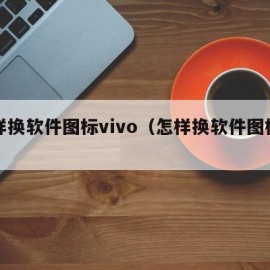 怎样换软件图标vivo（怎样换软件图标华为）