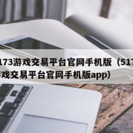 5173游戏交易平台官网手机版（5173游戏交易平台官网手机版app）