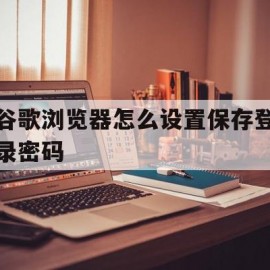 谷歌浏览器怎么设置保存登录密码(谷歌浏览器保存密码设置的方法)
