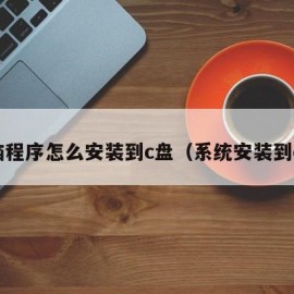 电脑程序怎么安装到c盘（系统安装到c盘）