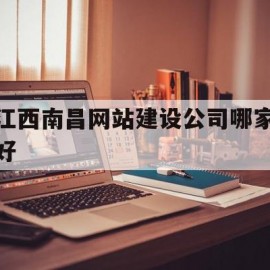 江西南昌网站建设公司哪家好(江西南昌网站建设公司哪家好些)