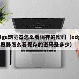 edge浏览器怎么看保存的密码（edge浏览器怎么看保存的密码是多少）