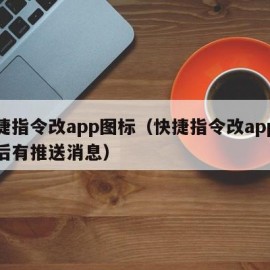 快捷指令改app图标（快捷指令改app图标后有推送消息）