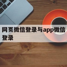 网页微信登录与app微信登录(网页微信登录与app微信登录一样吗)