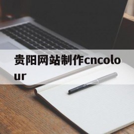 贵阳网站制作cncolour(贵阳网站制作系统)