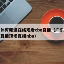 广东体育频道在线观看cba直播（广东体育频道直播现场直播nba）