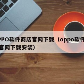 OPPO软件商店官网下载（oppo软件商店官网下载安装）